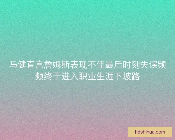 马健直言詹姆斯表现不佳最后时刻失误频频终于进入职业生涯下坡路