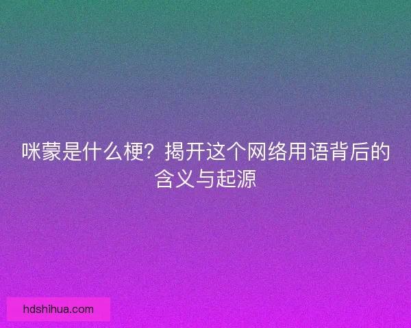 咪蒙是什么梗？揭开这个网络用语背后的含义与起源