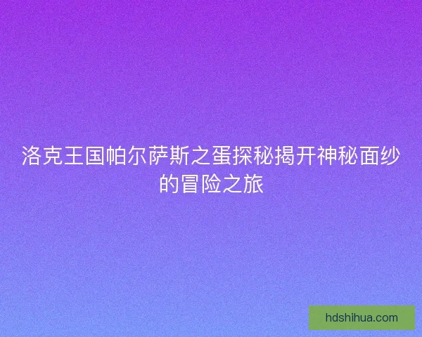 洛克王国帕尔萨斯之蛋探秘揭开神秘面纱的冒险之旅