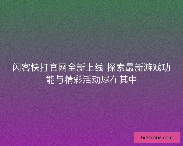 闪客快打官网全新上线 探索最新游戏功能与精彩活动尽在其中