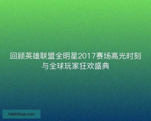 回顾英雄联盟全明星2017赛场高光时刻与全球玩家狂欢盛典