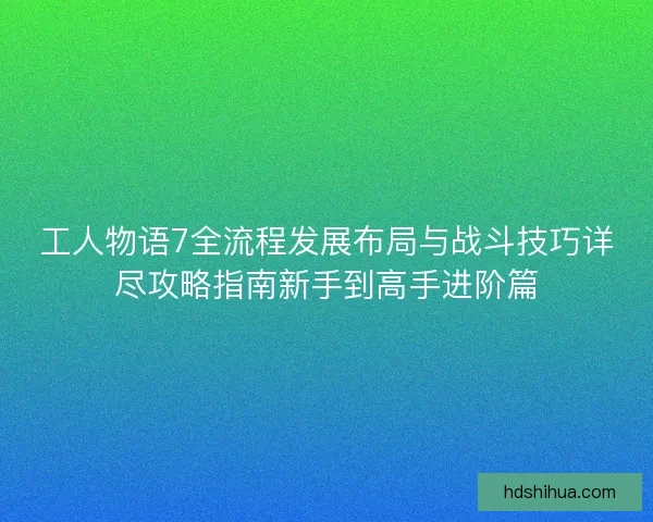 工人物语7全流程发展布局与战斗技巧详尽攻略指南新手到高手进阶篇