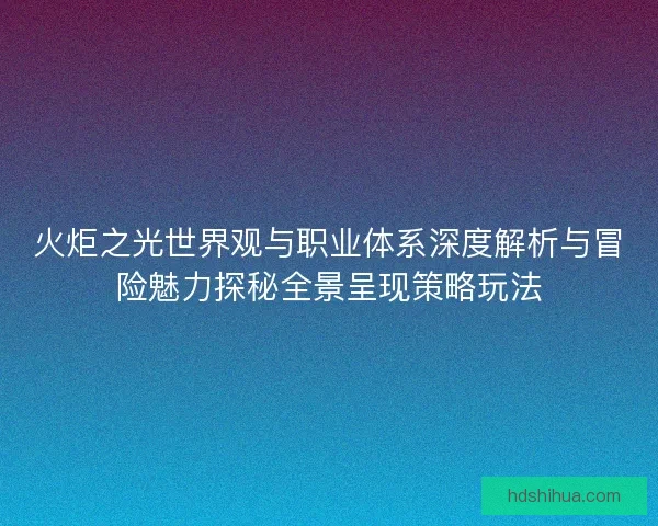 火炬之光世界观与职业体系深度解析与冒险魅力探秘全景呈现策略玩法