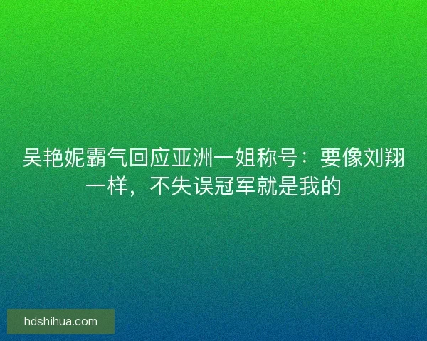 吴艳妮霸气回应亚洲一姐称号：要像刘翔一样，不失误冠军就是我的