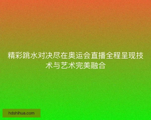 精彩跳水对决尽在奥运会直播全程呈现技术与艺术完美融合