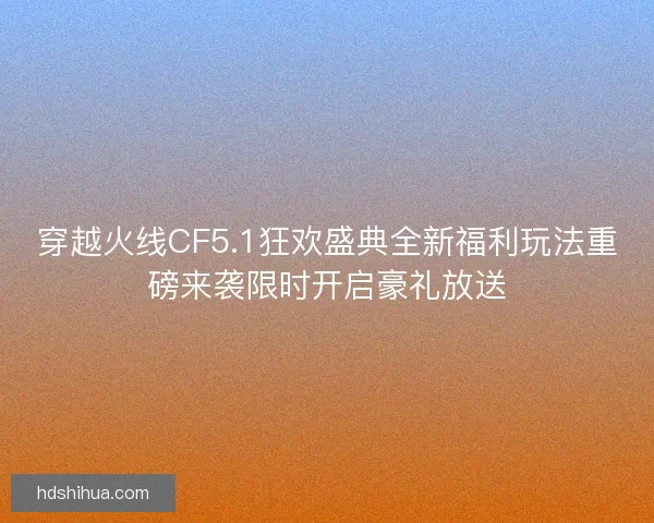 穿越火线CF5.1狂欢盛典全新福利玩法重磅来袭限时开启豪礼放送