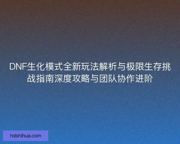 DNF生化模式全新玩法解析与极限生存挑战指南深度攻略与团队协作进阶