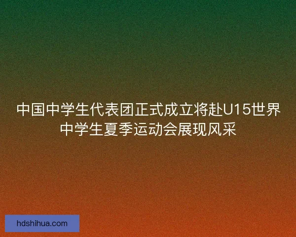 中国中学生代表团正式成立将赴U15世界中学生夏季运动会展现风采