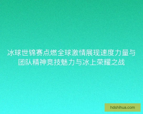 冰球世锦赛点燃全球激情展现速度力量与团队精神竞技魅力与冰上荣耀之战