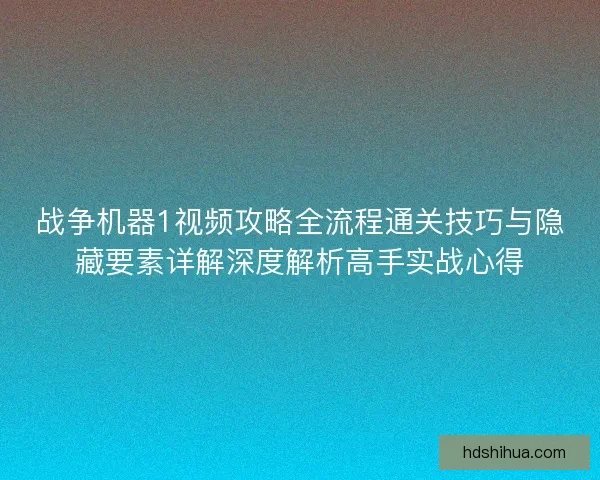 战争机器1视频攻略全流程通关技巧与隐藏要素详解深度解析高手实战心得
