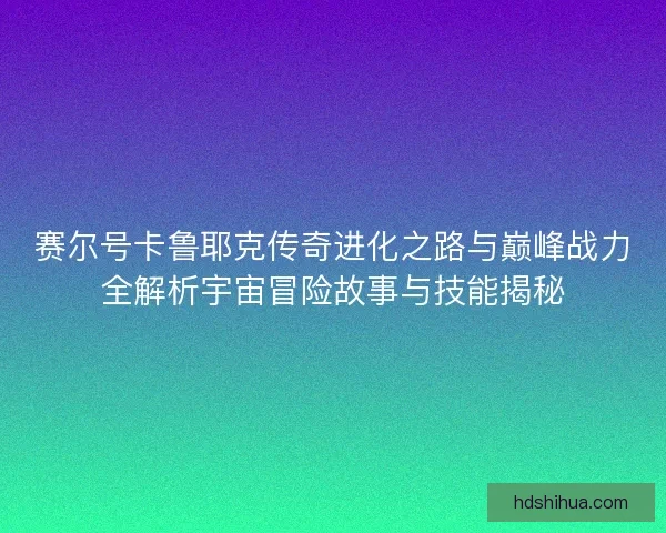 赛尔号卡鲁耶克传奇进化之路与巅峰战力全解析宇宙冒险故事与技能揭秘