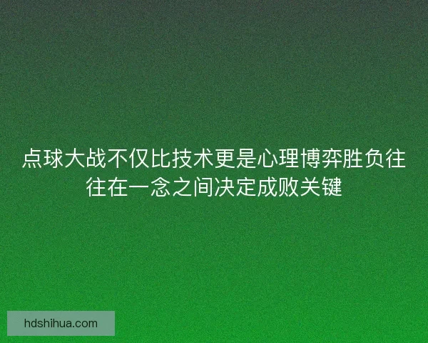 点球大战不仅比技术更是心理博弈胜负往往在一念之间决定成败关键