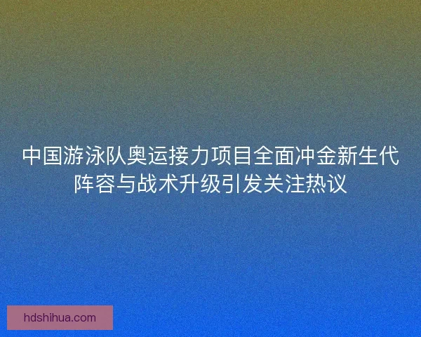 中国游泳队奥运接力项目全面冲金新生代阵容与战术升级引发关注热议