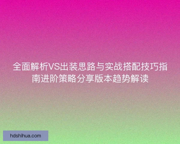 全面解析VS出装思路与实战搭配技巧指南进阶策略分享版本趋势解读