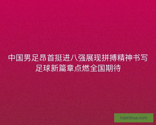 中国男足昂首挺进八强展现拼搏精神书写足球新篇章点燃全国期待